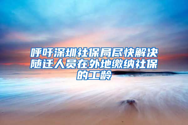 呼吁深圳社保局尽快解决随迁人员在外地缴纳社保的工龄