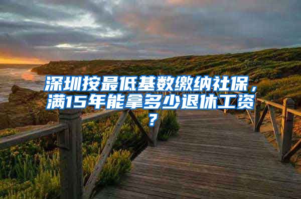 深圳按最低基数缴纳社保，满15年能拿多少退休工资？