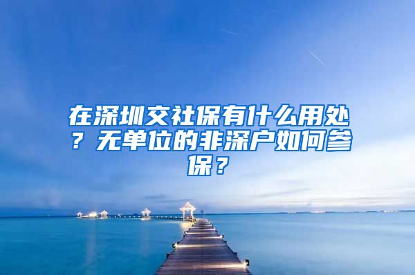 在深圳交社保有什么用处？无单位的非深户如何参保？