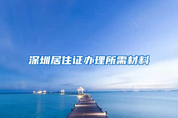 深圳居住证办理所需材料