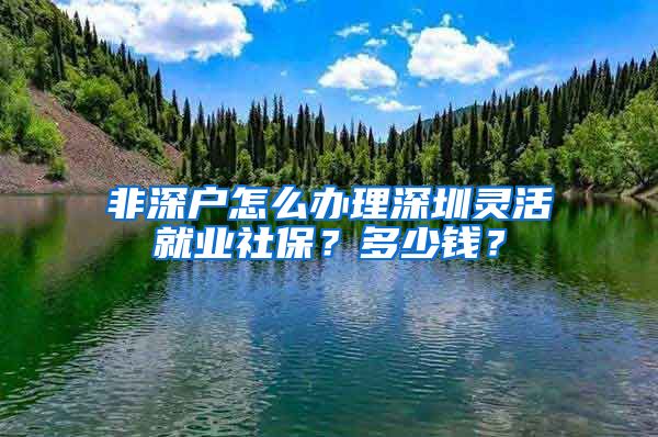 非深户怎么办理深圳灵活就业社保？多少钱？