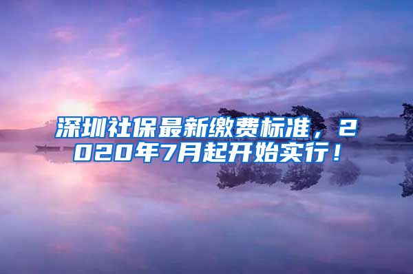 深圳社保最新缴费标准，2020年7月起开始实行！