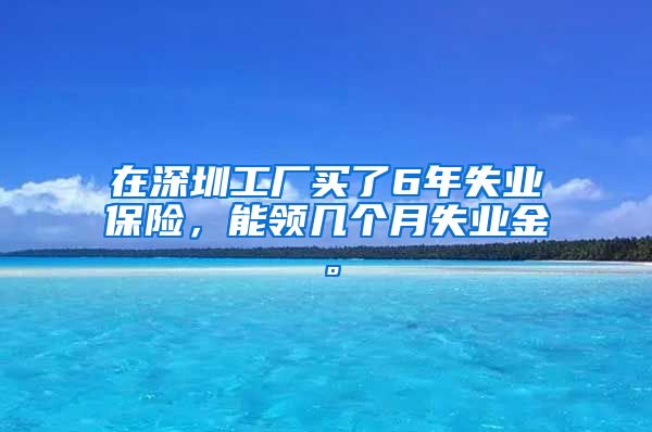 在深圳工厂买了6年失业保险，能领几个月失业金。