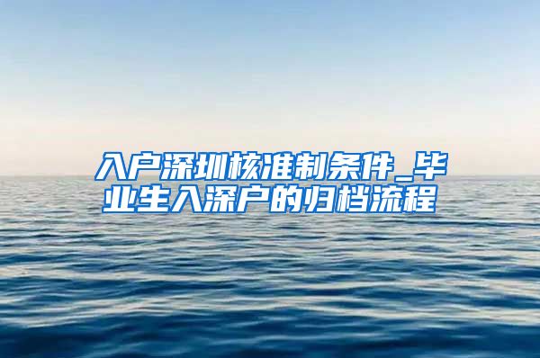 入户深圳核准制条件_毕业生入深户的归档流程