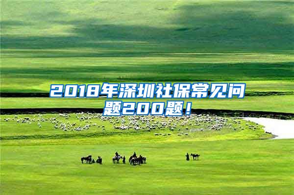 2018年深圳社保常见问题200题！