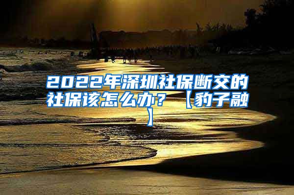 2022年深圳社保断交的社保该怎么办？【豹子融】