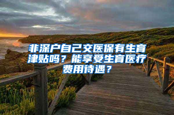 非深户自己交医保有生育津贴吗？能享受生育医疗费用待遇？