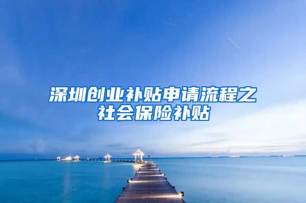 深圳创业补贴申请流程之社会保险补贴