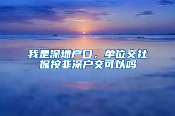 我是深圳户口，单位交社保按非深户交可以吗