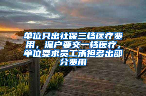 单位只出社保三档医疗费用，深户要交一档医疗，单位要求员工承担多出部分费用