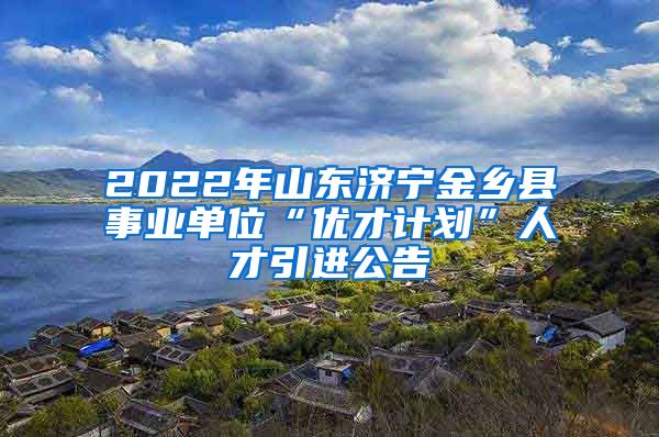 2022年山东济宁金乡县事业单位“优才计划”人才引进公告