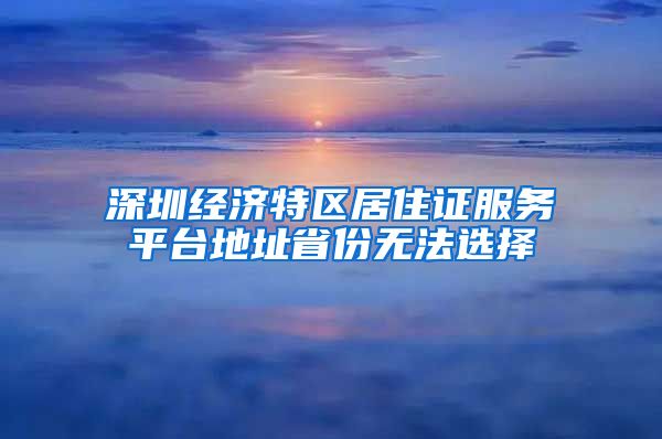 深圳经济特区居住证服务平台地址省份无法选择