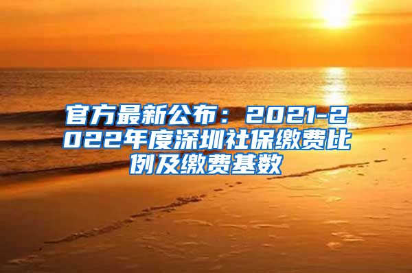 官方最新公布：2021-2022年度深圳社保缴费比例及缴费基数