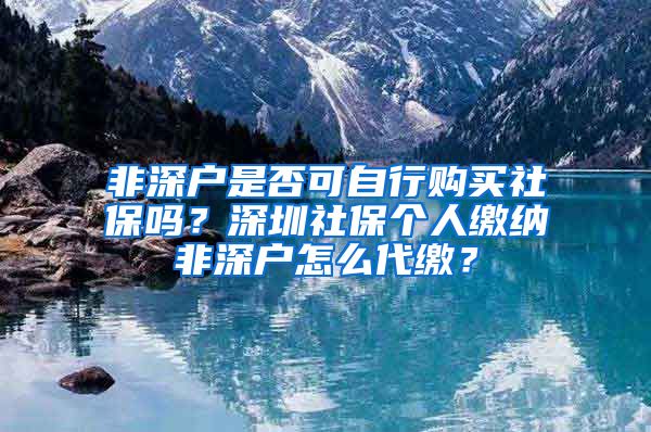 非深户是否可自行购买社保吗？深圳社保个人缴纳非深户怎么代缴？