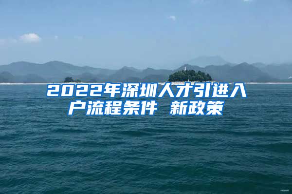 2022年深圳人才引进入户流程条件 新政策