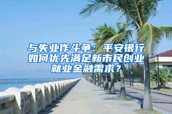 与失业作斗争：平安银行如何优先满足新市民创业就业金融需求？