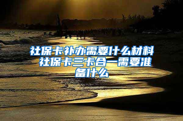 社保卡补办需要什么材料 社保卡三卡合一需要准备什么