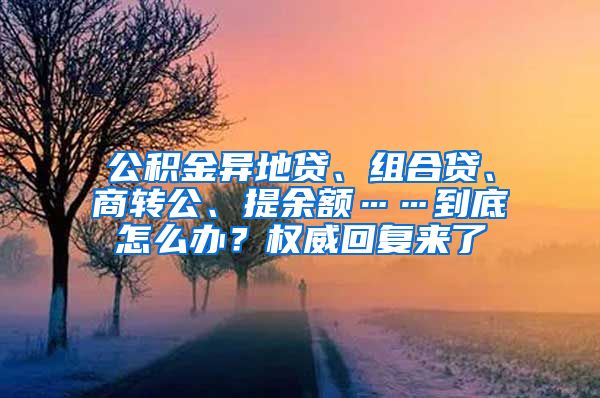 公积金异地贷、组合贷、商转公、提余额……到底怎么办？权威回复来了