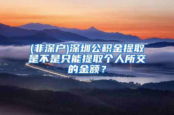 (非深户)深圳公积金提取是不是只能提取个人所交的金额？