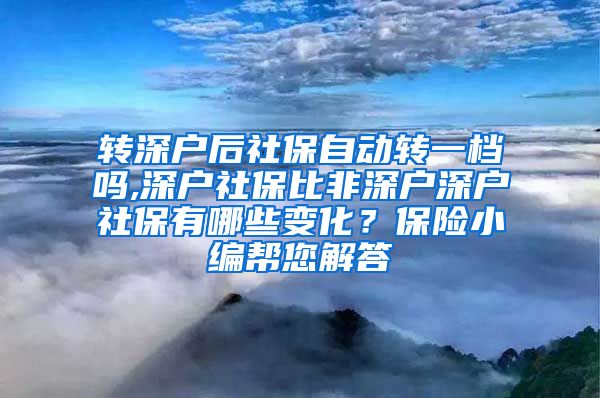 转深户后社保自动转一档吗,深户社保比非深户深户社保有哪些变化？保险小编帮您解答