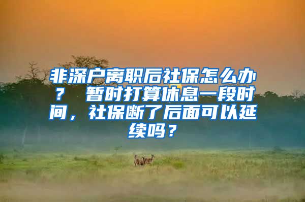 非深户离职后社保怎么办？ 暂时打算休息一段时间，社保断了后面可以延续吗？