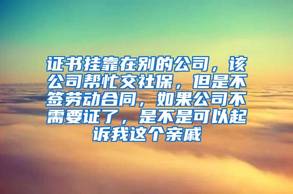 证书挂靠在别的公司，该公司帮忙交社保，但是不签劳动合同，如果公司不需要证了，是不是可以起诉我这个亲戚