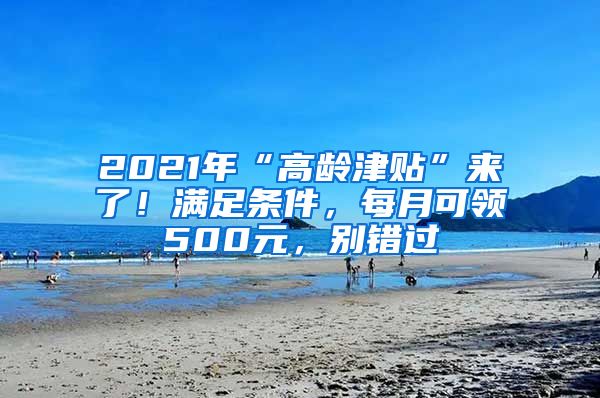 2021年“高龄津贴”来了！满足条件，每月可领500元，别错过