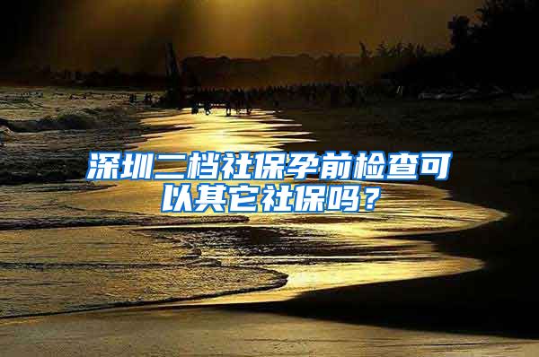 深圳二档社保孕前检查可以其它社保吗？