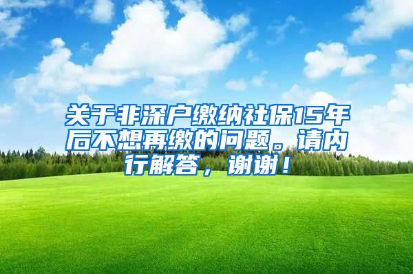 关于非深户缴纳社保15年后不想再缴的问题。请内行解答，谢谢！