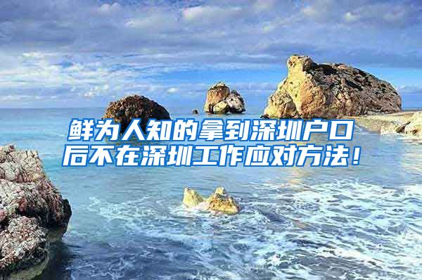 鲜为人知的拿到深圳户口后不在深圳工作应对方法！