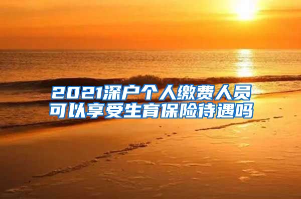 2021深户个人缴费人员可以享受生育保险待遇吗