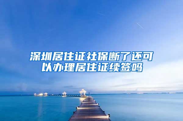 深圳居住证社保断了还可以办理居住证续签吗