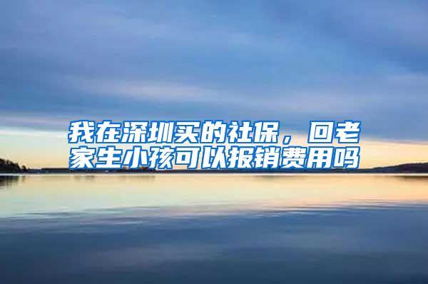 我在深圳买的社保，回老家生小孩可以报销费用吗