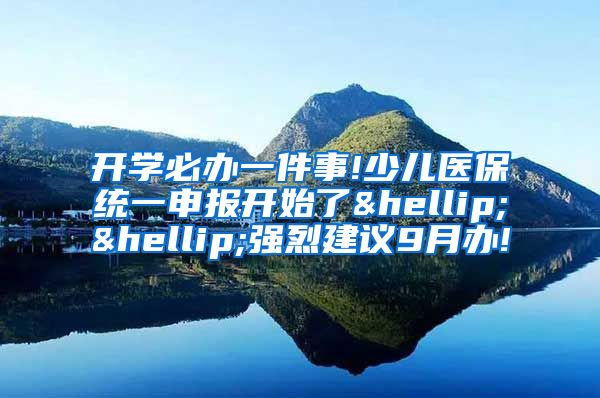 开学必办一件事!少儿医保统一申报开始了……强烈建议9月办!