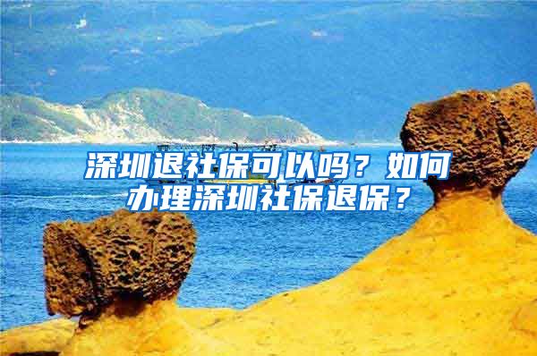 深圳退社保可以吗？如何办理深圳社保退保？