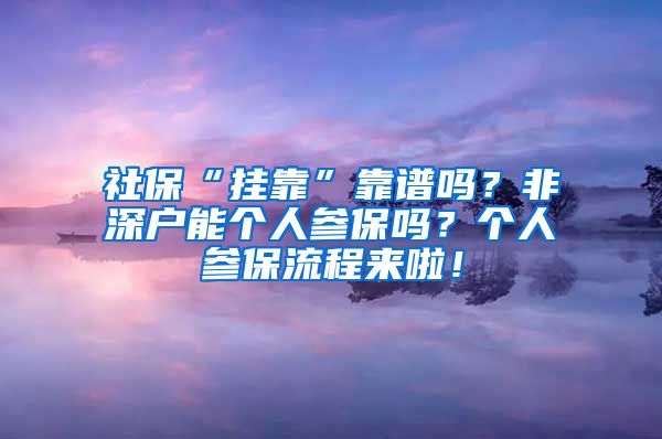 社保“挂靠”靠谱吗？非深户能个人参保吗？个人参保流程来啦！