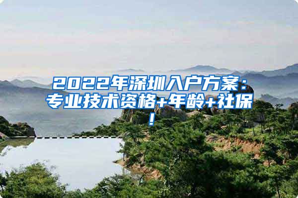 2022年深圳入户方案：专业技术资格+年龄+社保！