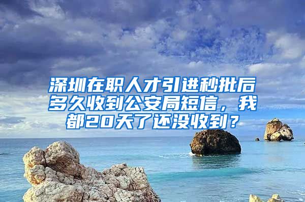 深圳在职人才引进秒批后多久收到公安局短信，我都20天了还没收到？