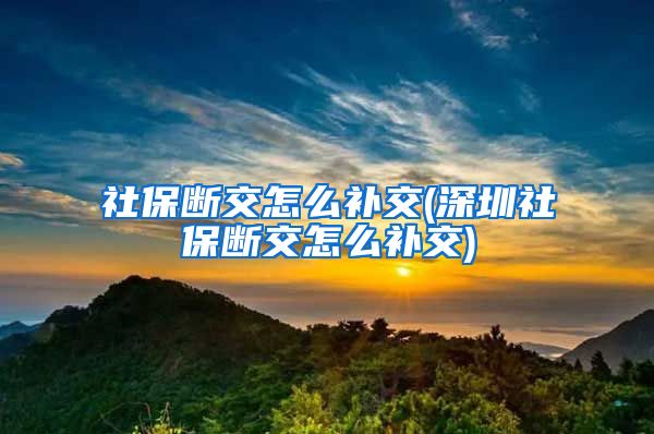 社保断交怎么补交(深圳社保断交怎么补交)