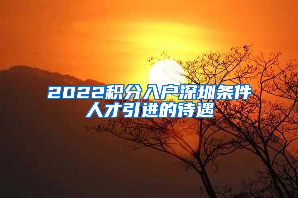 2022积分入户深圳条件人才引进的待遇