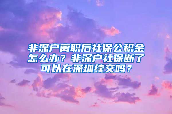 非深户离职后社保公积金怎么办？非深户社保断了可以在深圳续交吗？