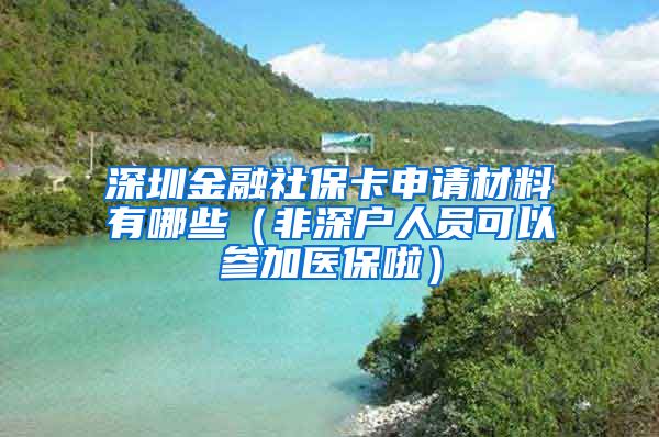 深圳金融社保卡申请材料有哪些（非深户人员可以参加医保啦）