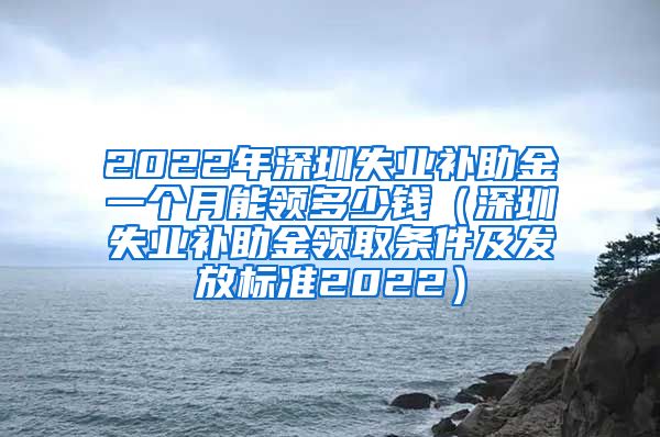 2022年深圳失业补助金一个月能领多少钱（深圳失业补助金领取条件及发放标准2022）