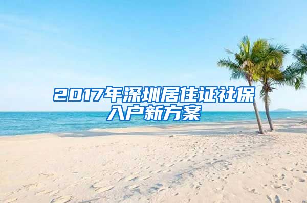 2017年深圳居住证社保入户新方案