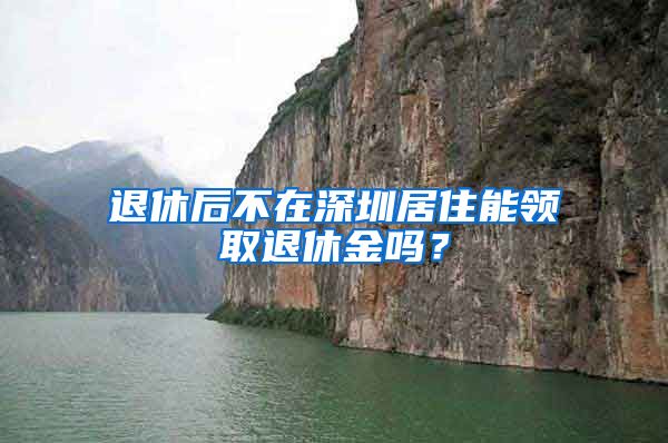 退休后不在深圳居住能领取退休金吗？