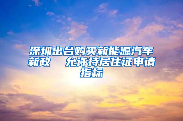 深圳出台购买新能源汽车新政  允许持居住证申请指标