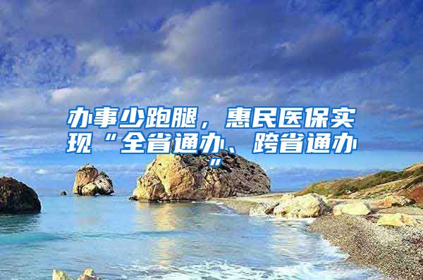 办事少跑腿，惠民医保实现“全省通办、跨省通办”