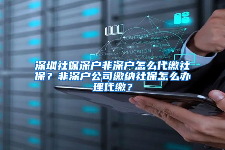 深圳社保深户非深户怎么代缴社保？非深户公司缴纳社保怎么办理代缴？