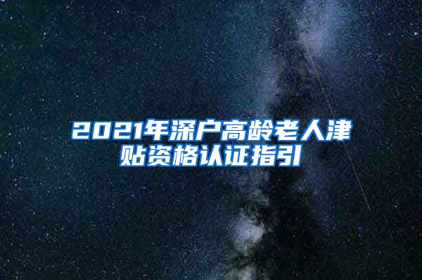 2021年深户高龄老人津贴资格认证指引