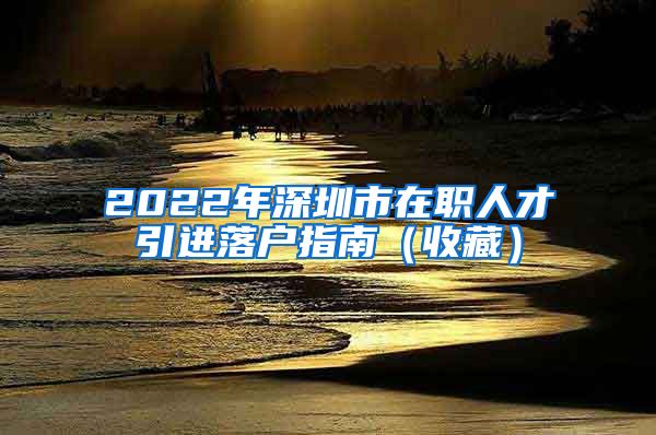 2022年深圳市在职人才引进落户指南（收藏）